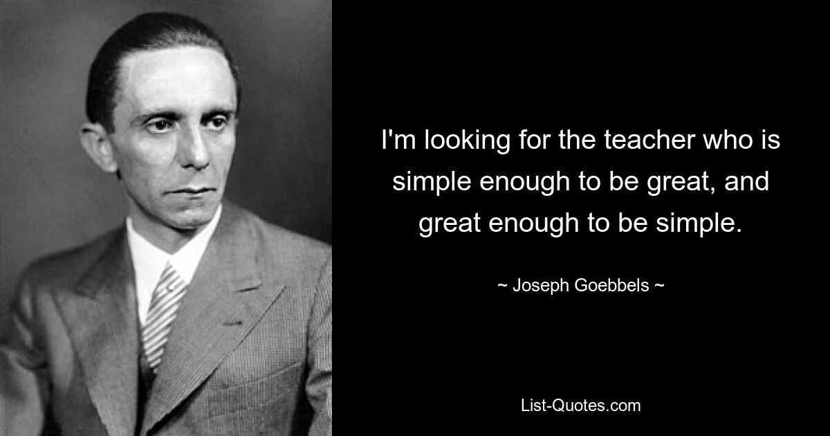 I'm looking for the teacher who is simple enough to be great, and great enough to be simple. — © Joseph Goebbels