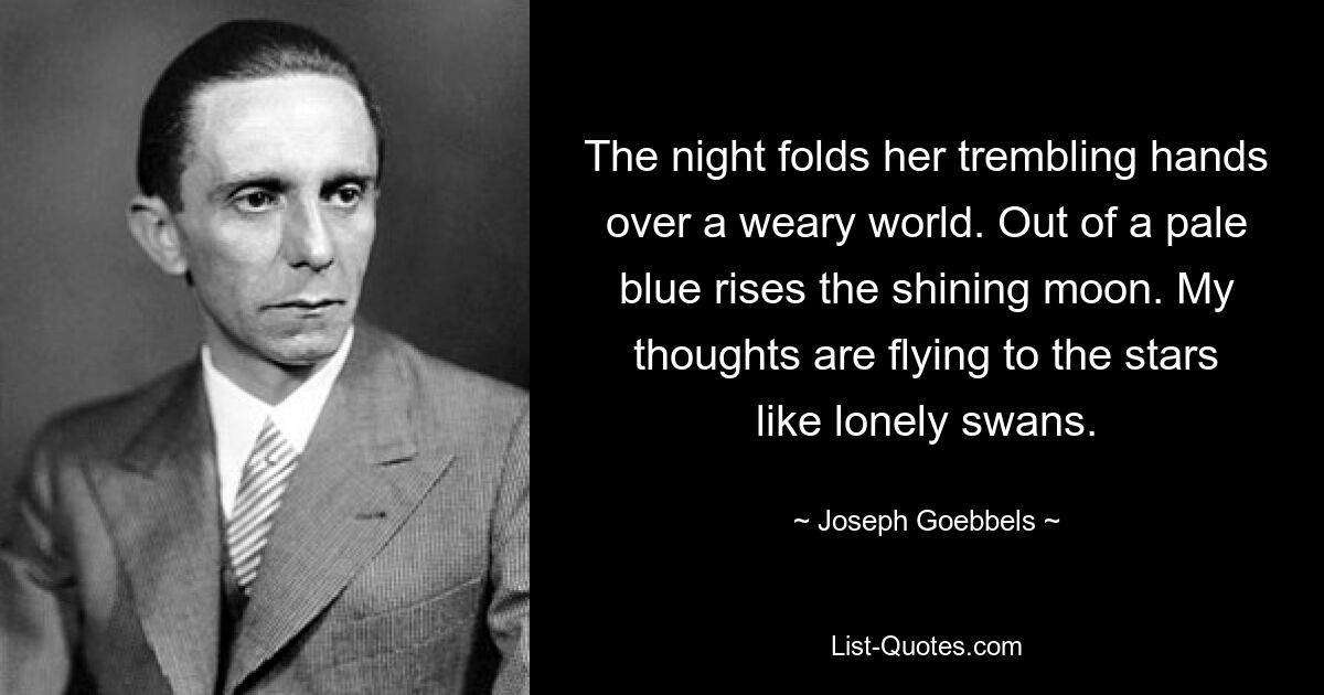 The night folds her trembling hands over a weary world. Out of a pale blue rises the shining moon. My thoughts are flying to the stars like lonely swans. — © Joseph Goebbels