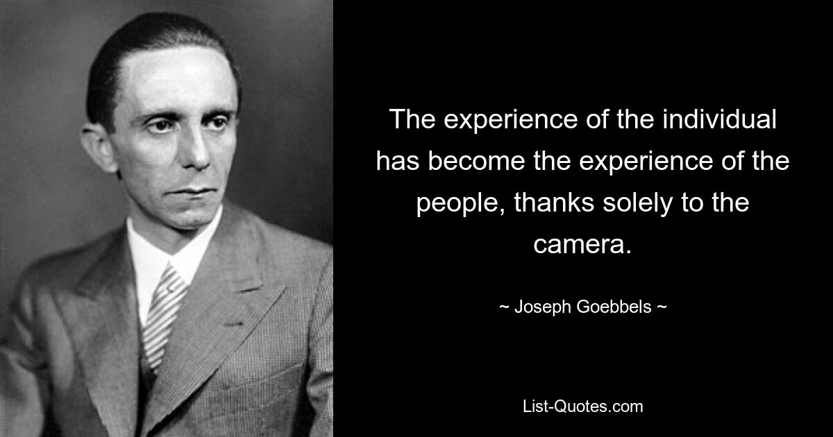 The experience of the individual has become the experience of the people, thanks solely to the camera. — © Joseph Goebbels