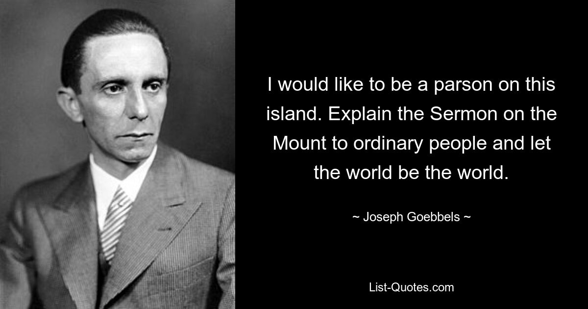 I would like to be a parson on this island. Explain the Sermon on the Mount to ordinary people and let the world be the world. — © Joseph Goebbels