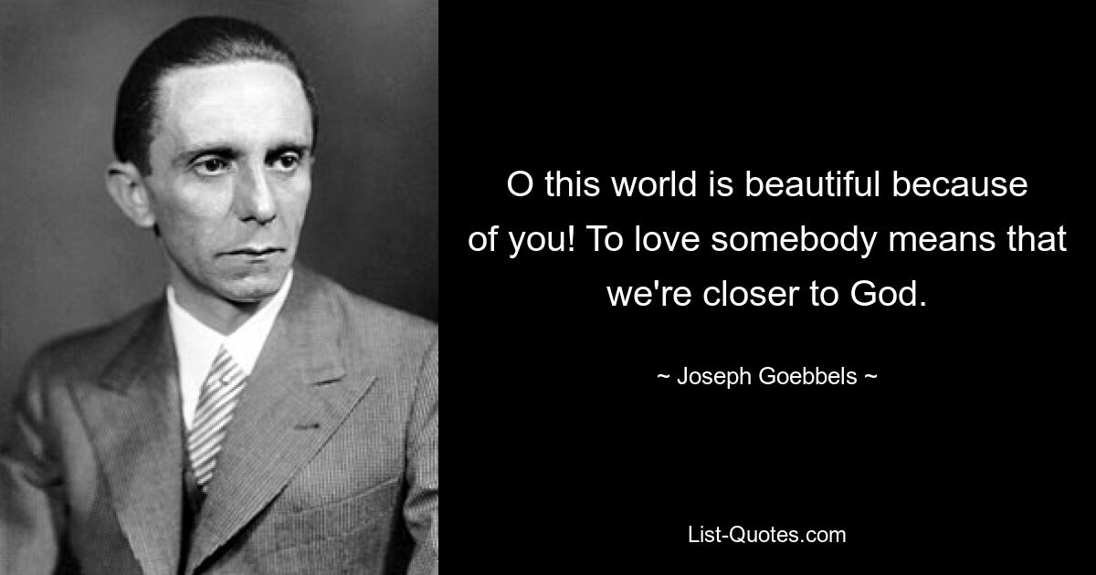 O this world is beautiful because of you! To love somebody means that we're closer to God. — © Joseph Goebbels