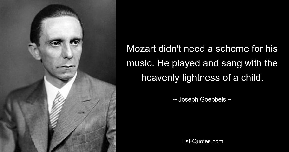 Mozart didn't need a scheme for his music. He played and sang with the heavenly lightness of a child. — © Joseph Goebbels