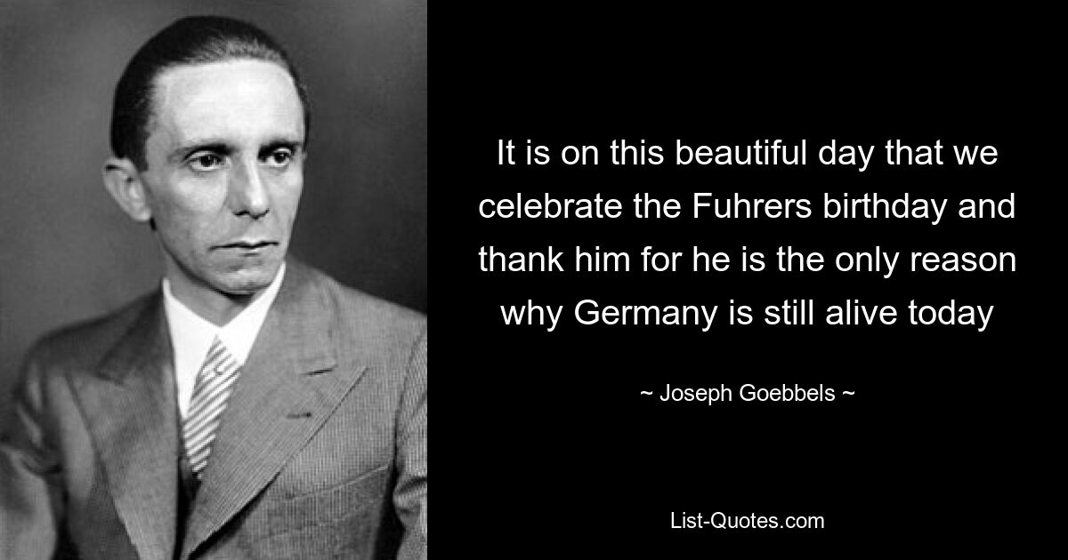 It is on this beautiful day that we celebrate the Fuhrers birthday and thank him for he is the only reason why Germany is still alive today — © Joseph Goebbels