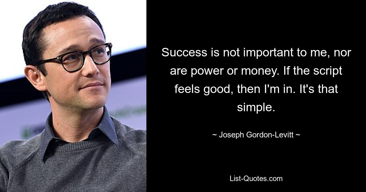 Success is not important to me, nor are power or money. If the script feels good, then I'm in. It's that simple. — © Joseph Gordon-Levitt