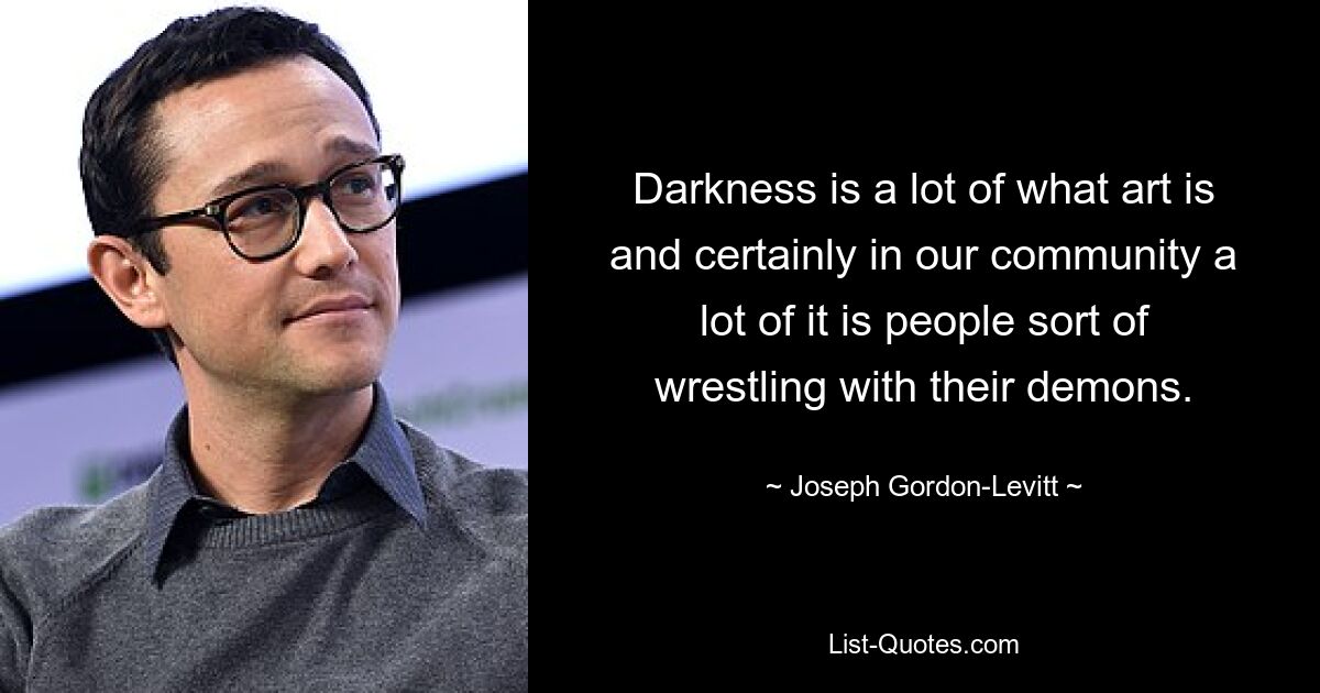 Darkness is a lot of what art is and certainly in our community a lot of it is people sort of wrestling with their demons. — © Joseph Gordon-Levitt