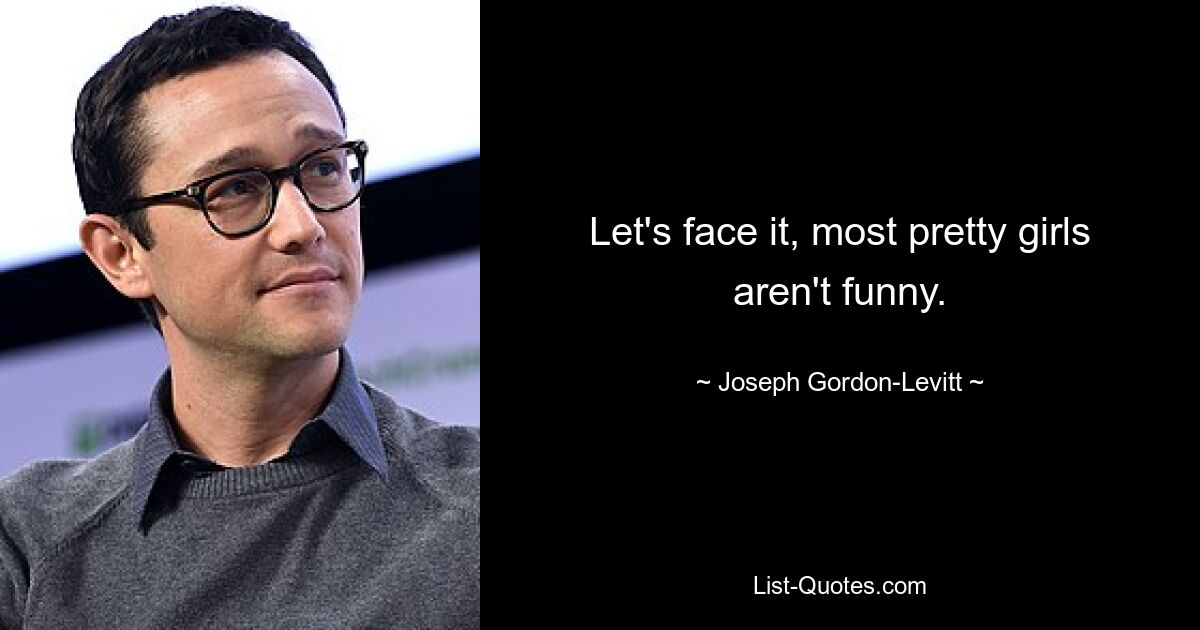 Let's face it, most pretty girls aren't funny. — © Joseph Gordon-Levitt