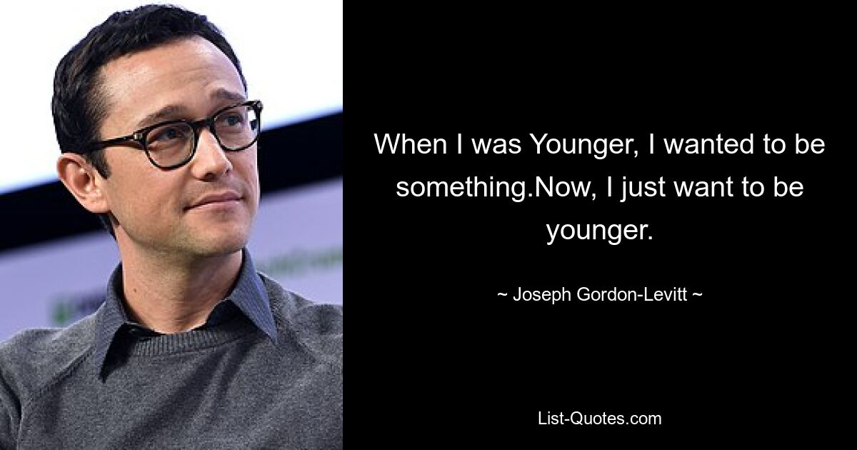 When I was Younger, I wanted to be something.Now, I just want to be younger. — © Joseph Gordon-Levitt