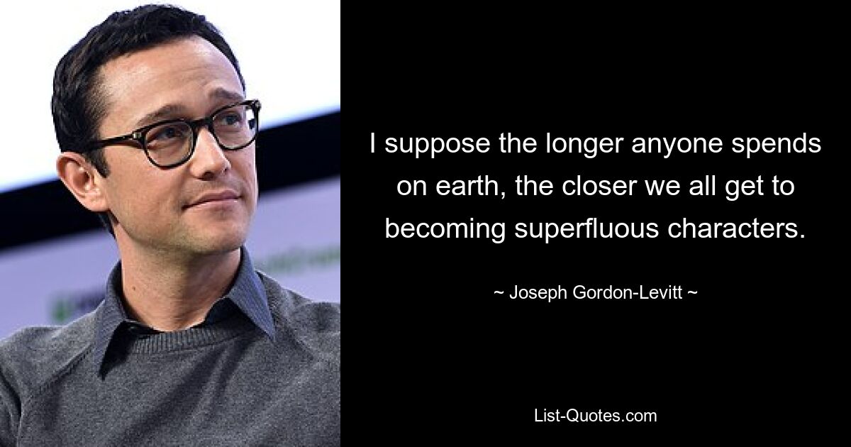 I suppose the longer anyone spends on earth, the closer we all get to becoming superfluous characters. — © Joseph Gordon-Levitt