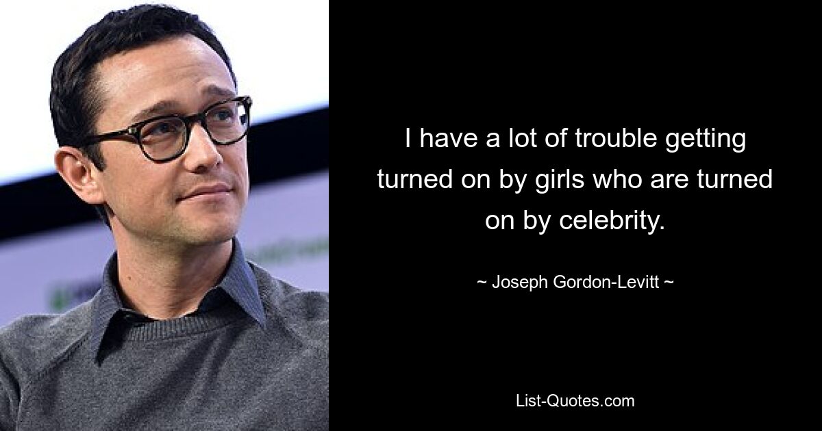 I have a lot of trouble getting turned on by girls who are turned on by celebrity. — © Joseph Gordon-Levitt