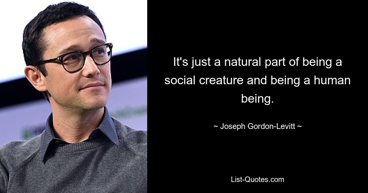 It's just a natural part of being a social creature and being a human being. — © Joseph Gordon-Levitt