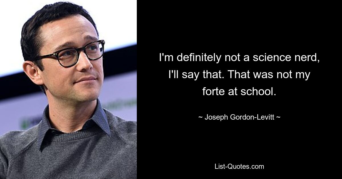 I'm definitely not a science nerd, I'll say that. That was not my forte at school. — © Joseph Gordon-Levitt