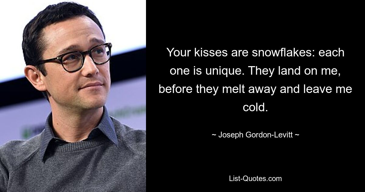 Your kisses are snowflakes: each one is unique. They land on me, before they melt away and leave me cold. — © Joseph Gordon-Levitt