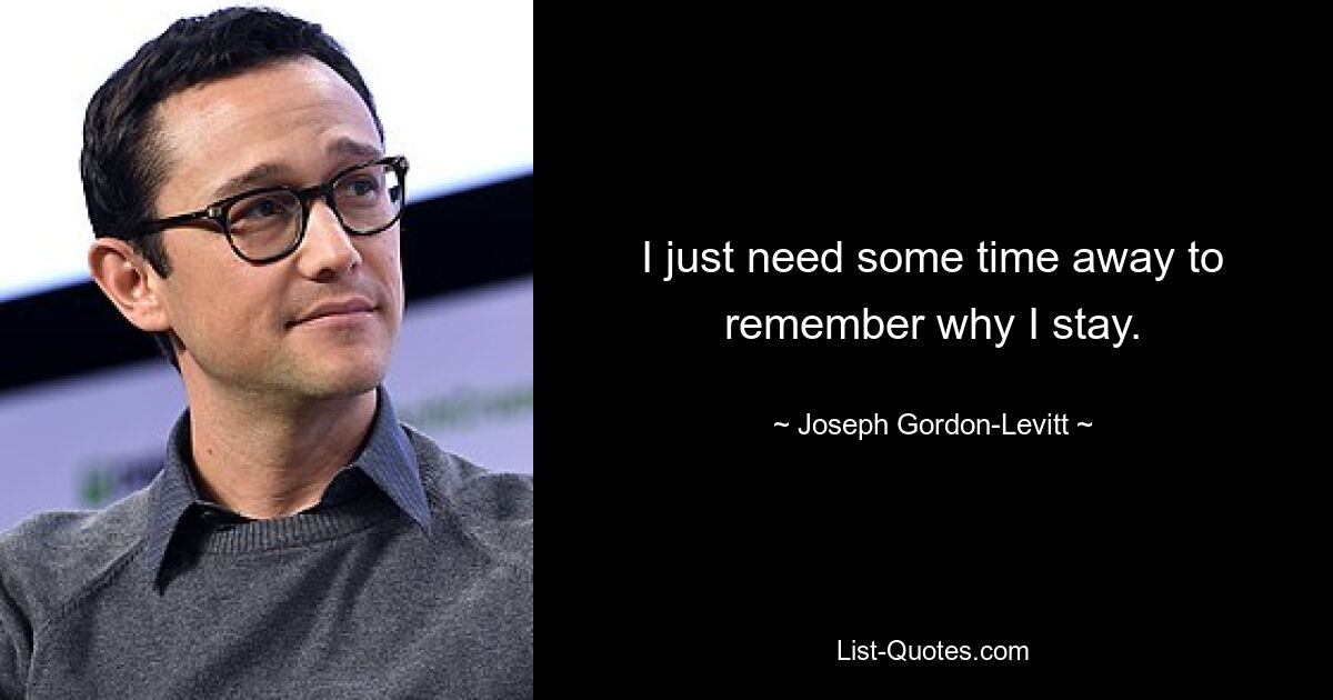 I just need some time away to remember why I stay. — © Joseph Gordon-Levitt