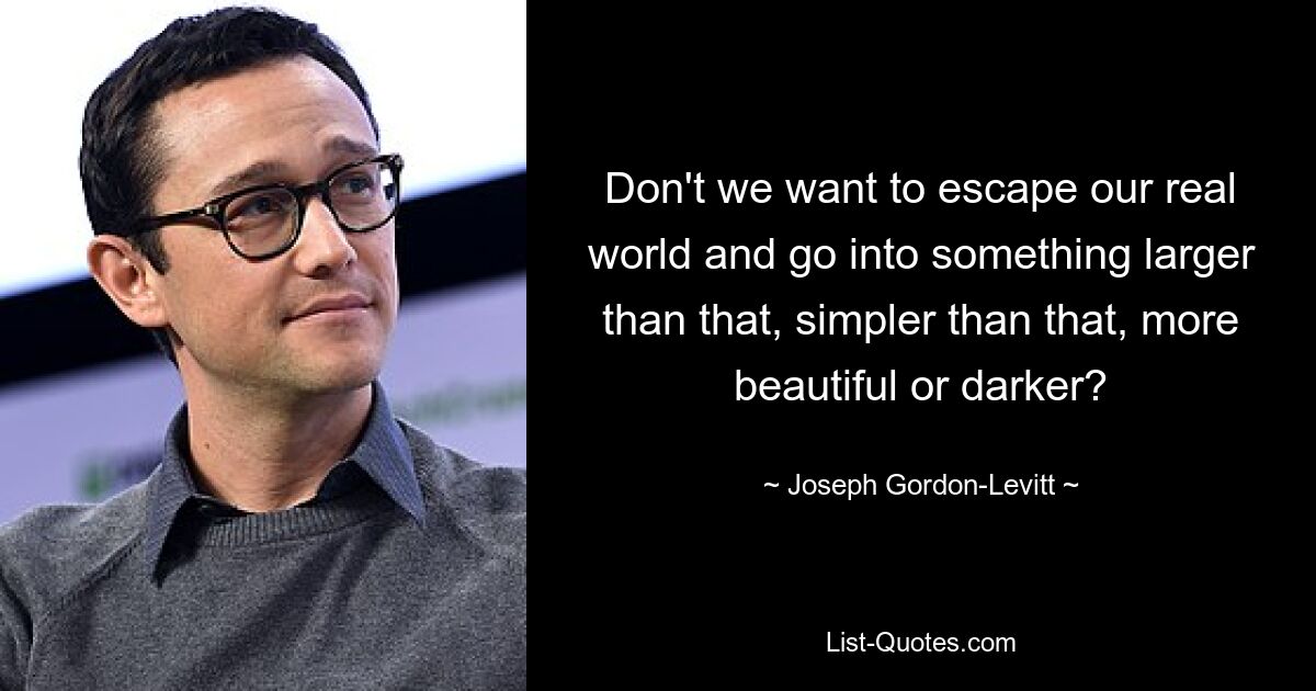 Don't we want to escape our real world and go into something larger than that, simpler than that, more beautiful or darker? — © Joseph Gordon-Levitt