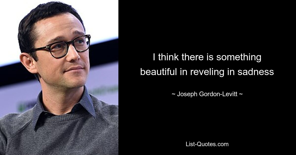 I think there is something beautiful in reveling in sadness — © Joseph Gordon-Levitt