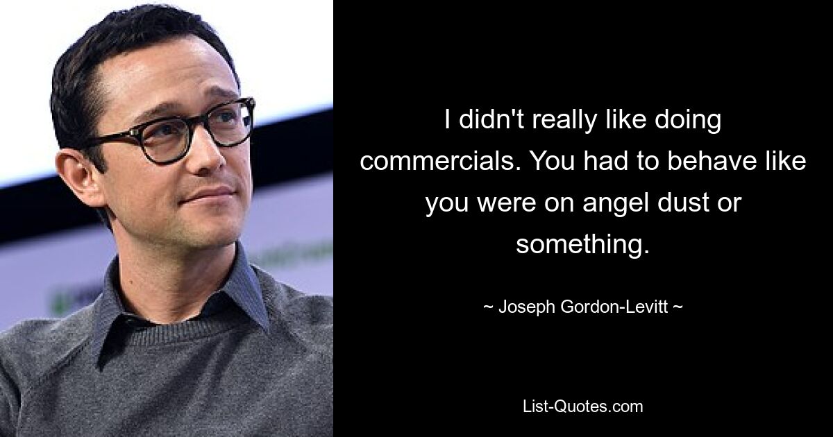 I didn't really like doing commercials. You had to behave like you were on angel dust or something. — © Joseph Gordon-Levitt