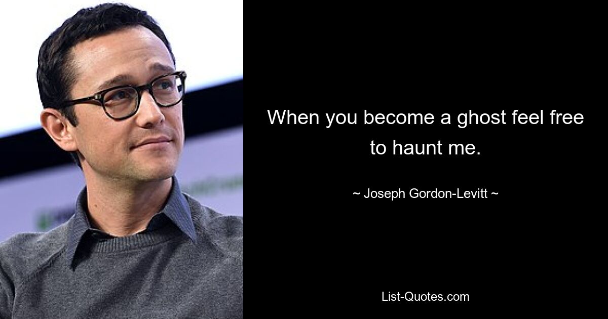 When you become a ghost feel free to haunt me. — © Joseph Gordon-Levitt