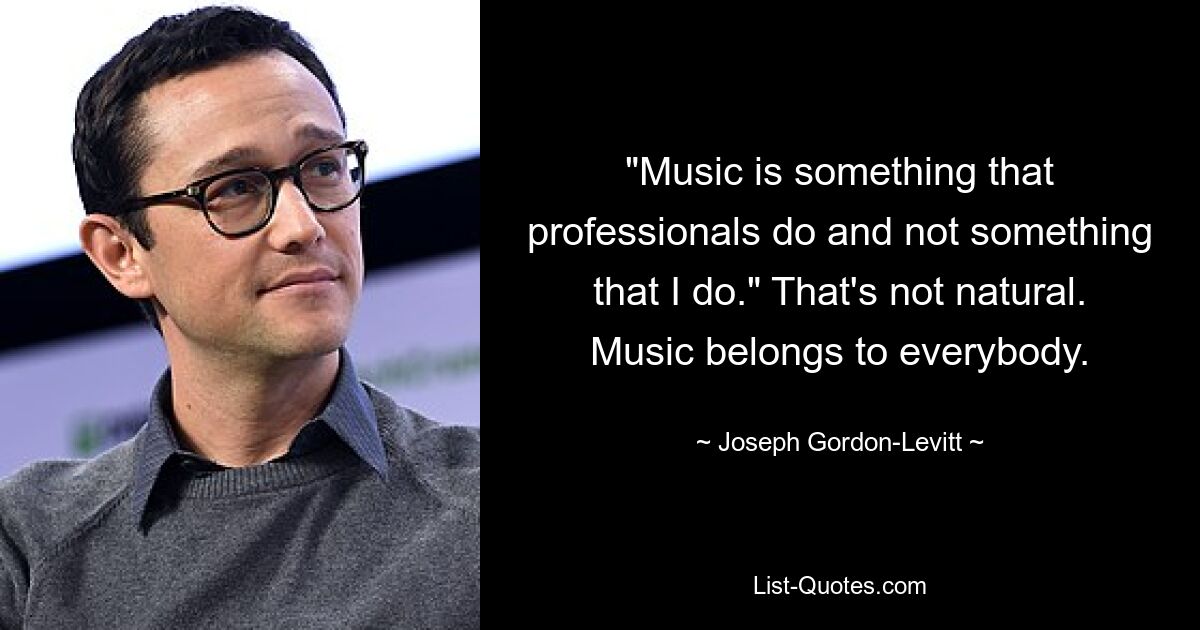 "Music is something that professionals do and not something that I do." That's not natural. Music belongs to everybody. — © Joseph Gordon-Levitt