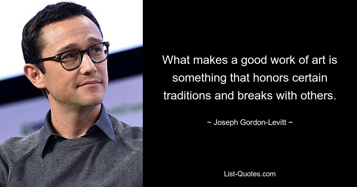 What makes a good work of art is something that honors certain traditions and breaks with others. — © Joseph Gordon-Levitt