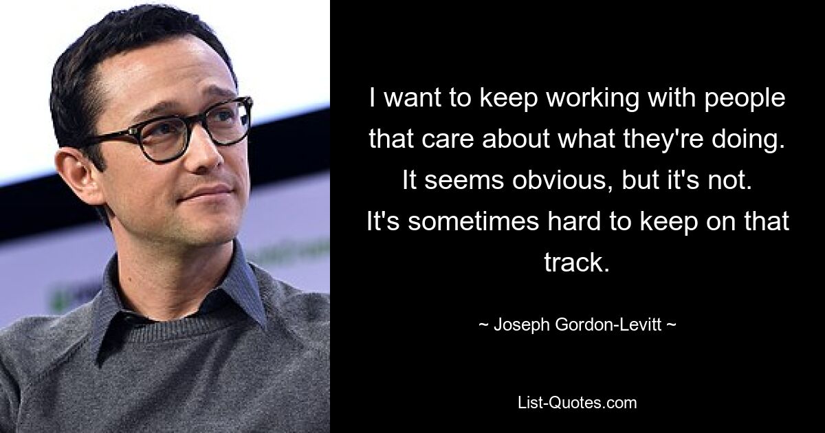 I want to keep working with people that care about what they're doing. It seems obvious, but it's not. It's sometimes hard to keep on that track. — © Joseph Gordon-Levitt