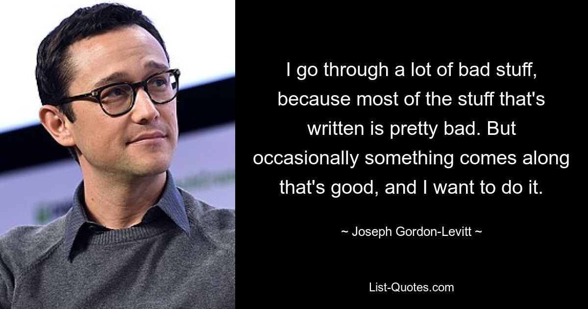 I go through a lot of bad stuff, because most of the stuff that's written is pretty bad. But occasionally something comes along that's good, and I want to do it. — © Joseph Gordon-Levitt