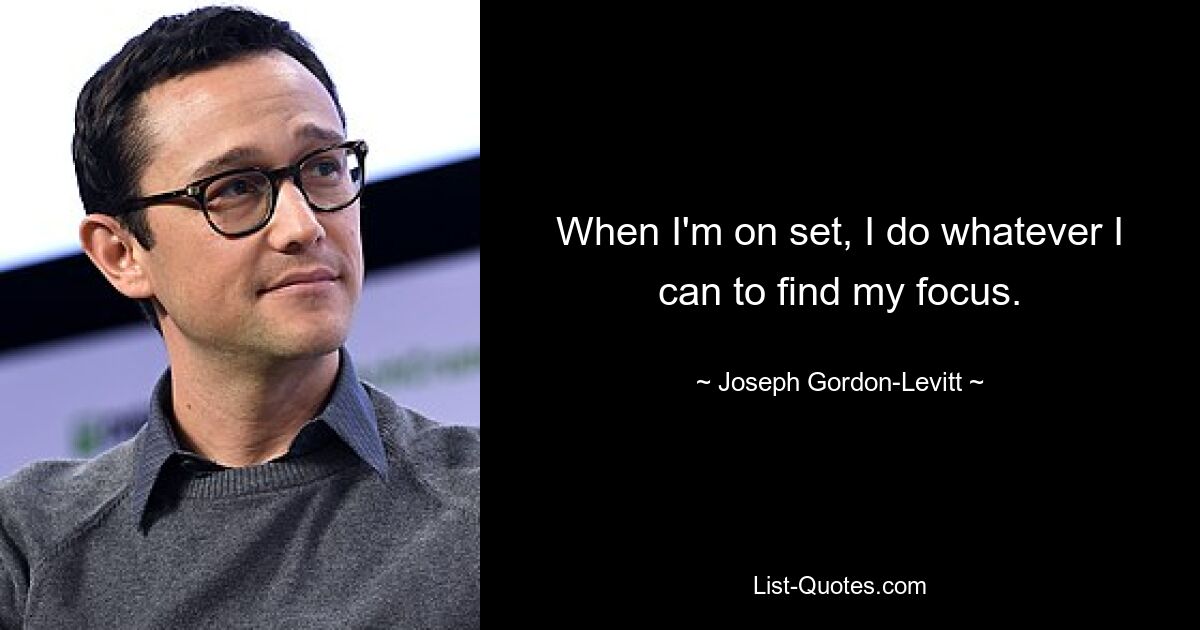 When I'm on set, I do whatever I can to find my focus. — © Joseph Gordon-Levitt