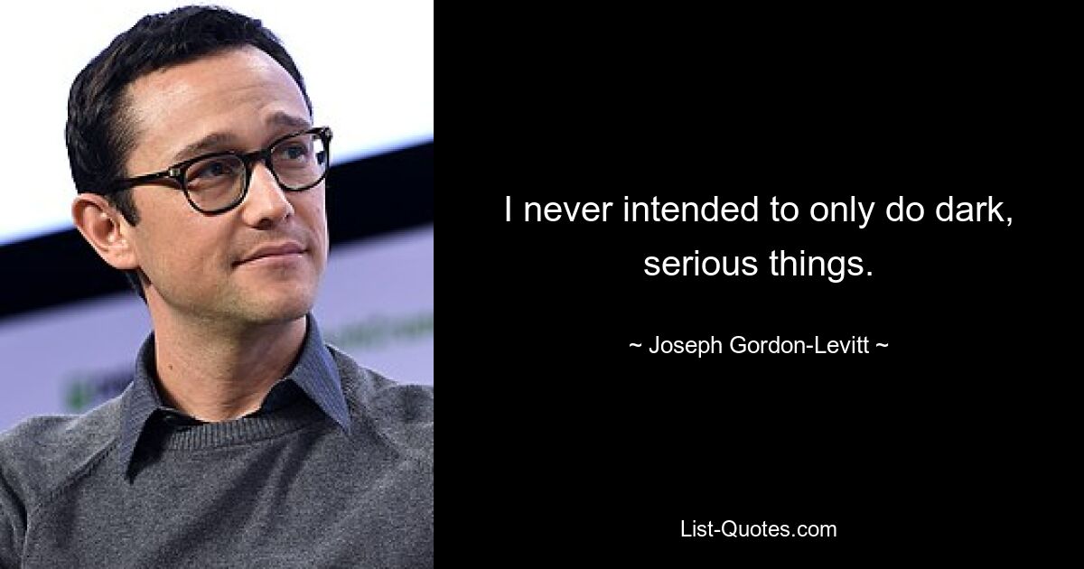 I never intended to only do dark, serious things. — © Joseph Gordon-Levitt