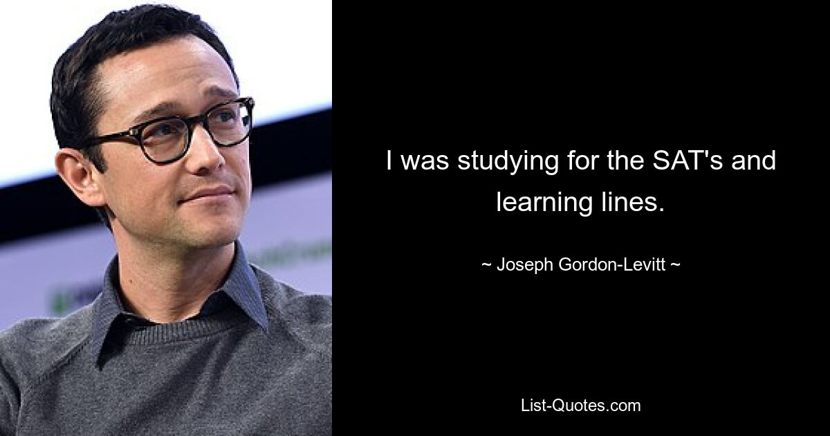 I was studying for the SAT's and learning lines. — © Joseph Gordon-Levitt