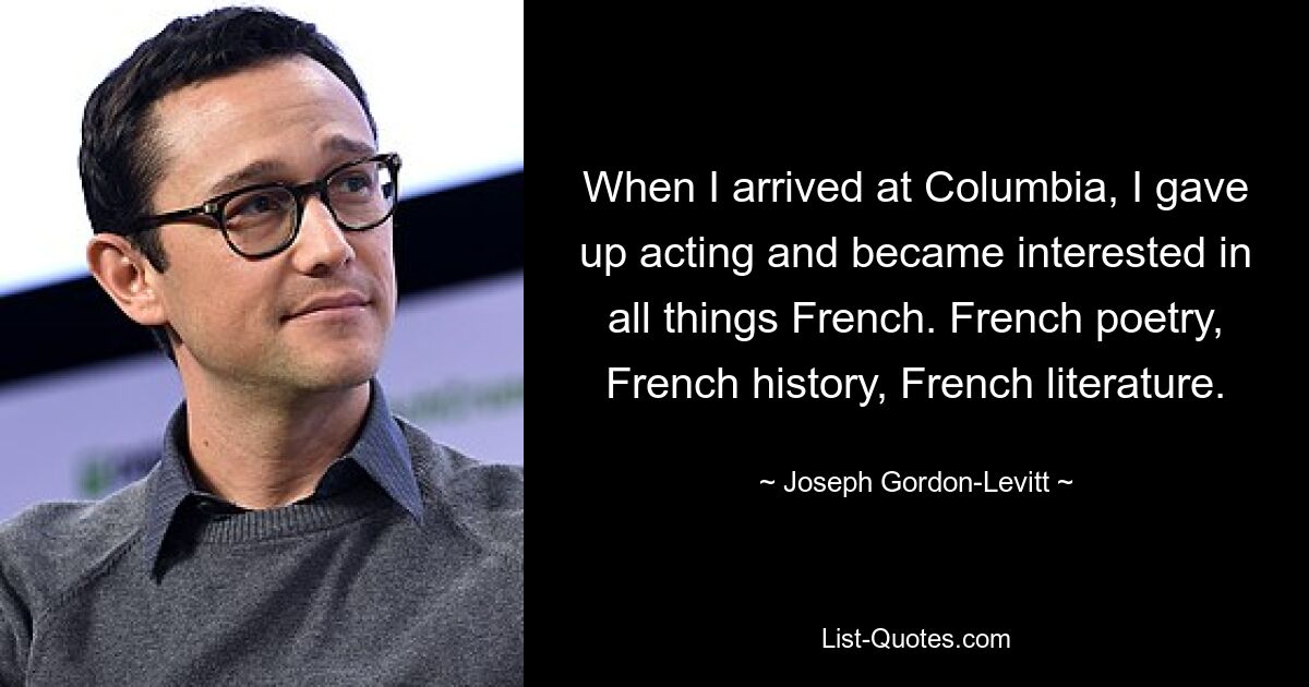 When I arrived at Columbia, I gave up acting and became interested in all things French. French poetry, French history, French literature. — © Joseph Gordon-Levitt