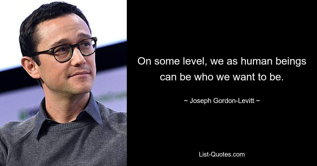 On some level, we as human beings can be who we want to be. — © Joseph Gordon-Levitt