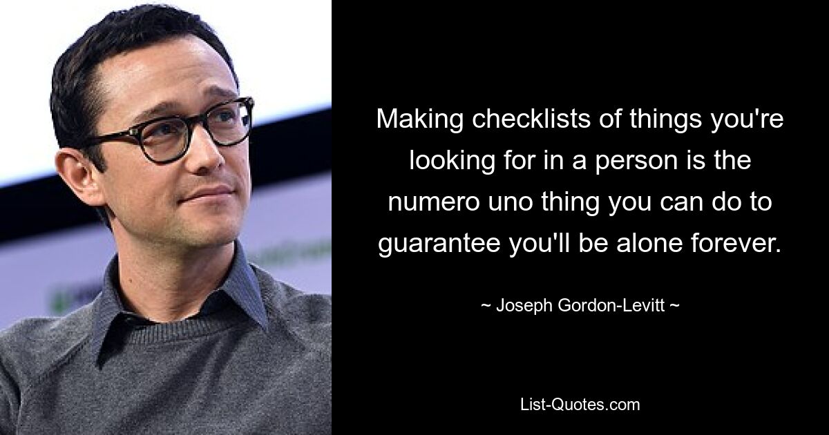 Making checklists of things you're looking for in a person is the numero uno thing you can do to guarantee you'll be alone forever. — © Joseph Gordon-Levitt