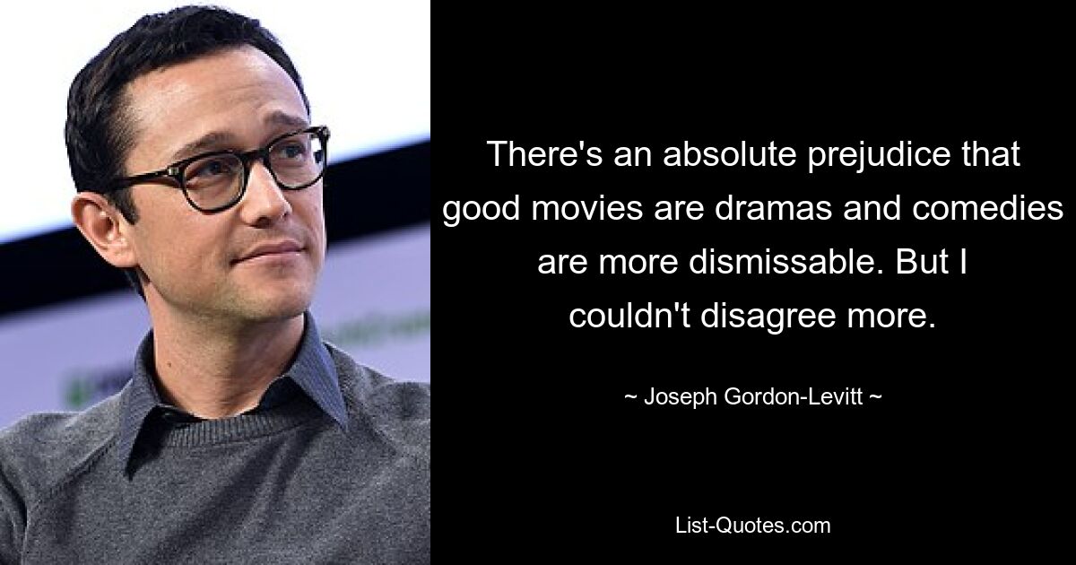 There's an absolute prejudice that good movies are dramas and comedies are more dismissable. But I couldn't disagree more. — © Joseph Gordon-Levitt