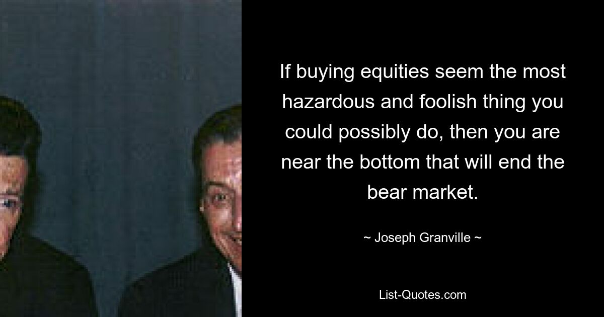 If buying equities seem the most hazardous and foolish thing you could possibly do, then you are near the bottom that will end the bear market. — © Joseph Granville