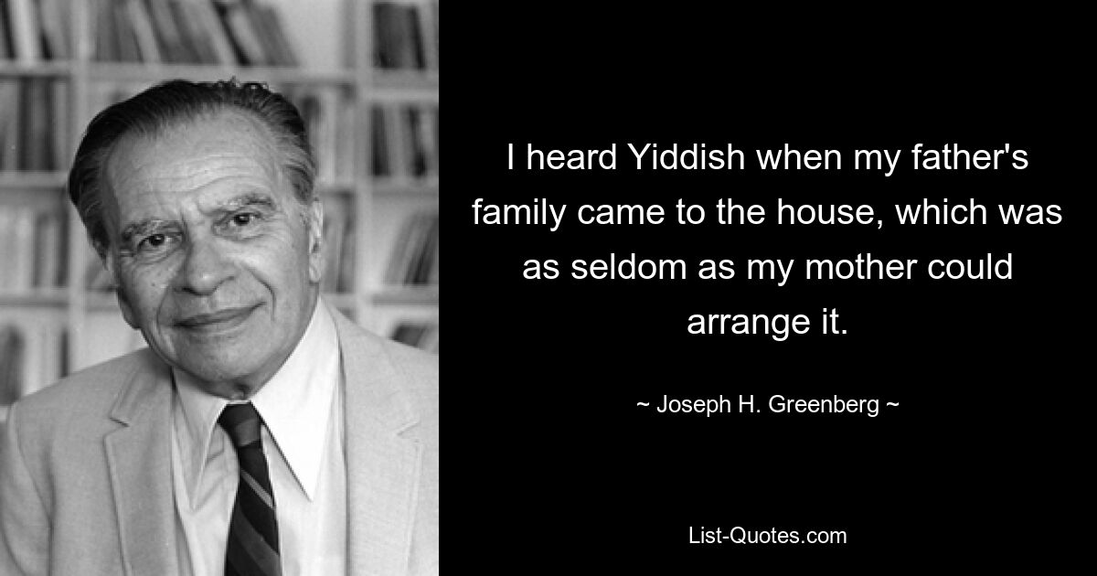 I heard Yiddish when my father's family came to the house, which was as seldom as my mother could arrange it. — © Joseph H. Greenberg