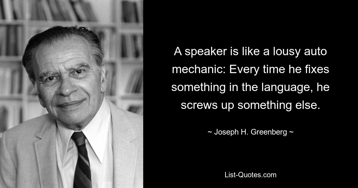 A speaker is like a lousy auto mechanic: Every time he fixes something in the language, he screws up something else. — © Joseph H. Greenberg