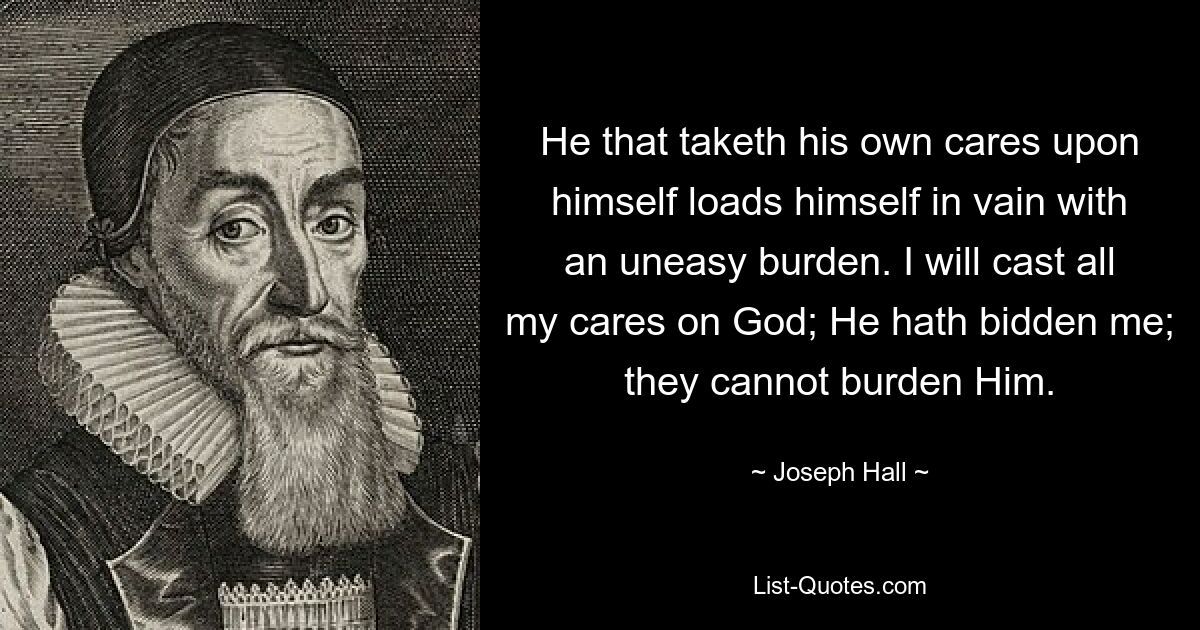 He that taketh his own cares upon himself loads himself in vain with an uneasy burden. I will cast all my cares on God; He hath bidden me; they cannot burden Him. — © Joseph Hall