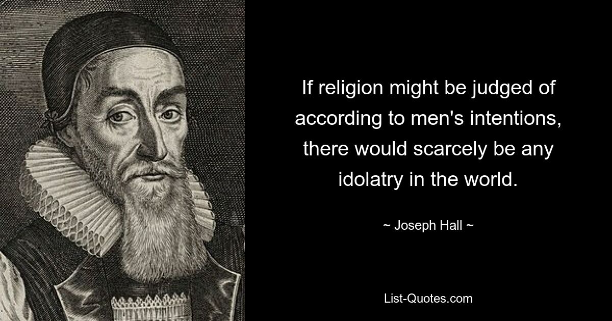 If religion might be judged of according to men's intentions, there would scarcely be any idolatry in the world. — © Joseph Hall