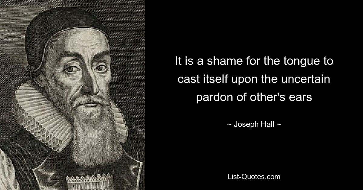 It is a shame for the tongue to cast itself upon the uncertain pardon of other's ears — © Joseph Hall