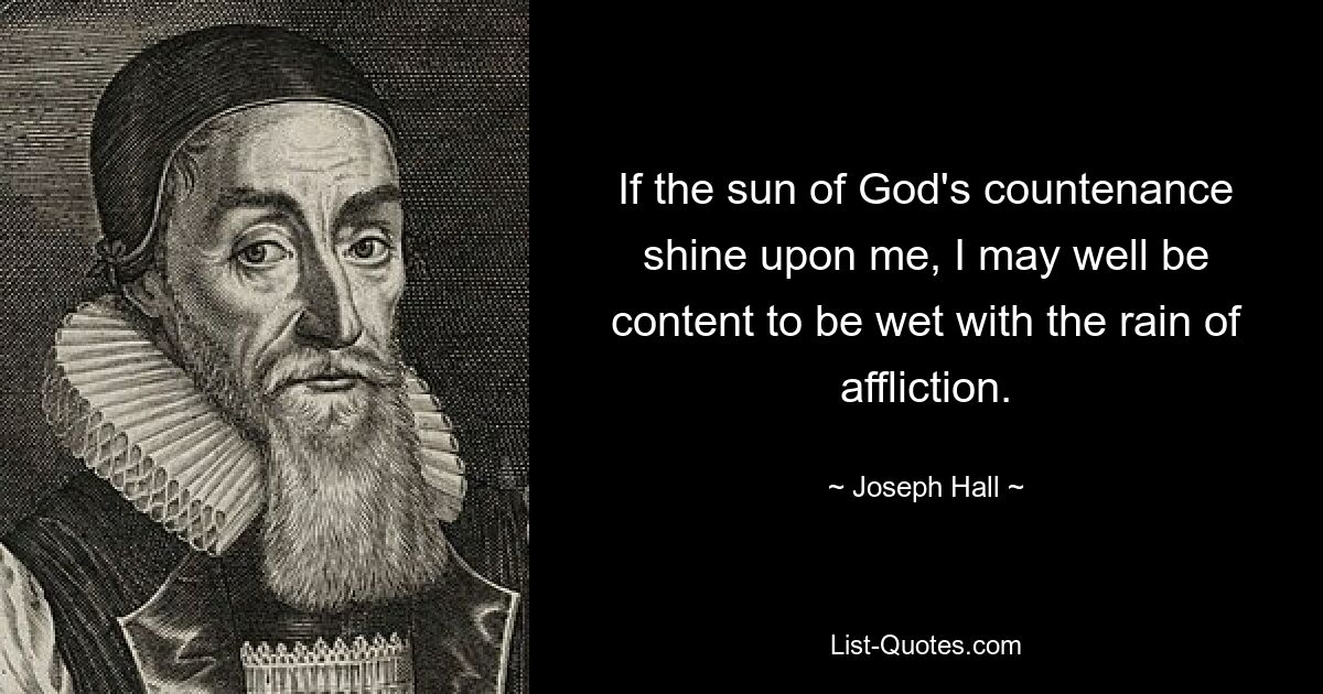 If the sun of God's countenance shine upon me, I may well be content to be wet with the rain of affliction. — © Joseph Hall