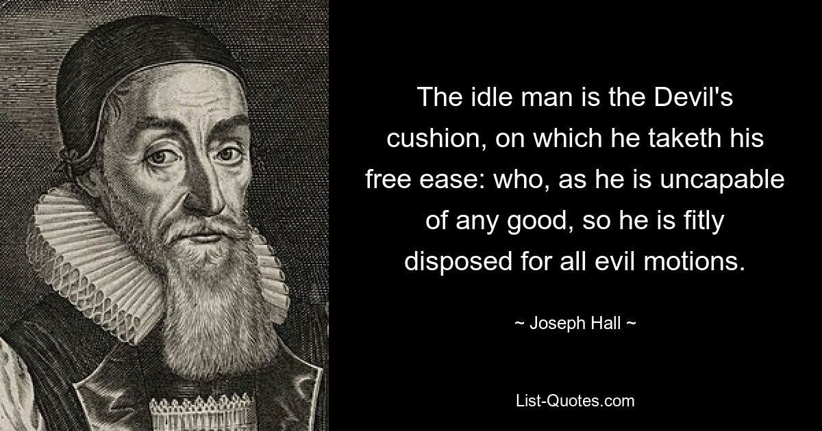 The idle man is the Devil's cushion, on which he taketh his free ease: who, as he is uncapable of any good, so he is fitly disposed for all evil motions. — © Joseph Hall