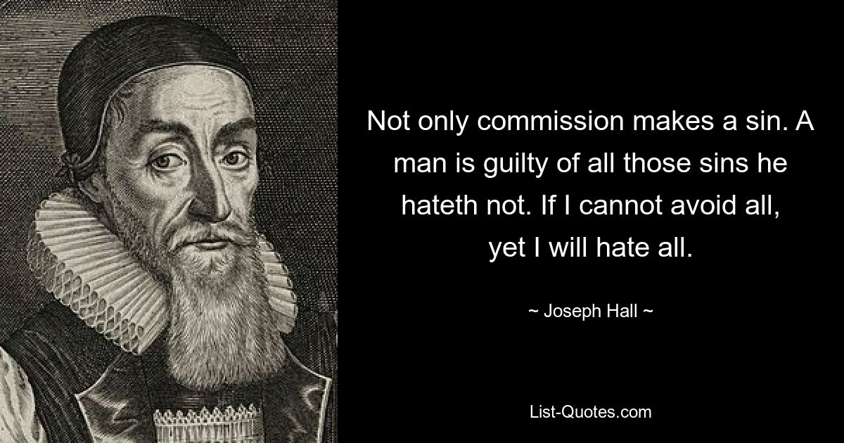 Not only commission makes a sin. A man is guilty of all those sins he hateth not. If I cannot avoid all, yet I will hate all. — © Joseph Hall