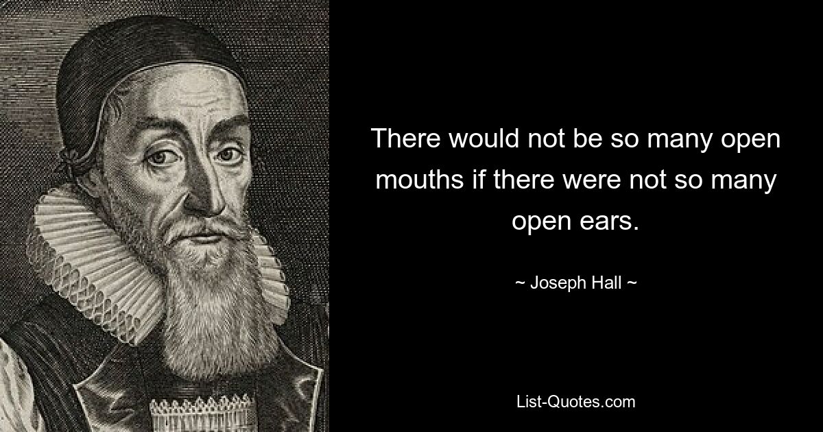 There would not be so many open mouths if there were not so many open ears. — © Joseph Hall