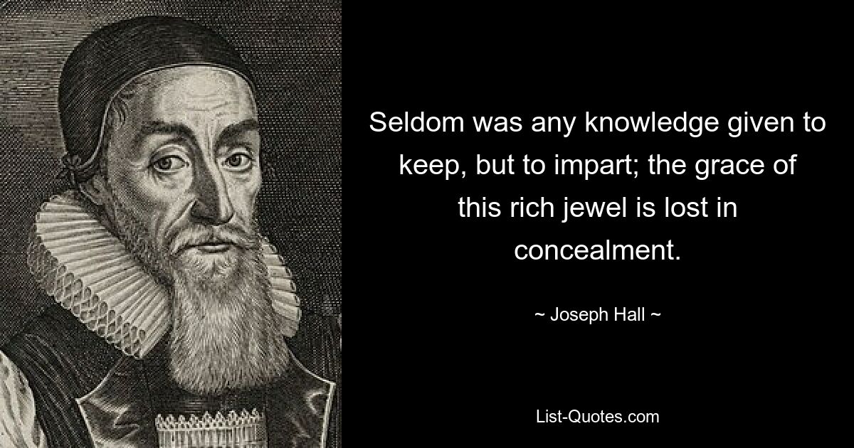 Seldom was any knowledge given to keep, but to impart; the grace of this rich jewel is lost in concealment. — © Joseph Hall