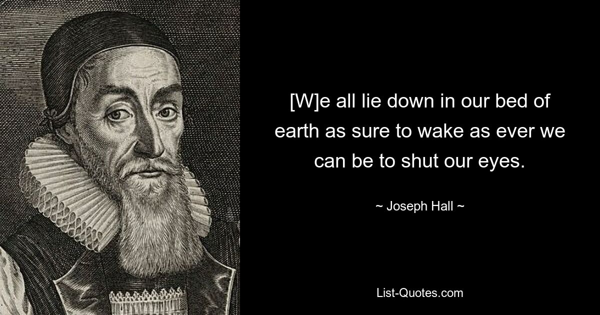 [W]e all lie down in our bed of earth as sure to wake as ever we can be to shut our eyes. — © Joseph Hall