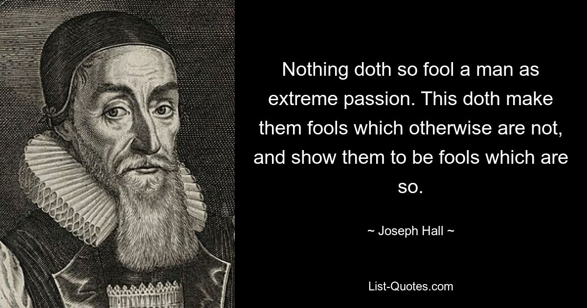 Nothing doth so fool a man as extreme passion. This doth make them fools which otherwise are not, and show them to be fools which are so. — © Joseph Hall