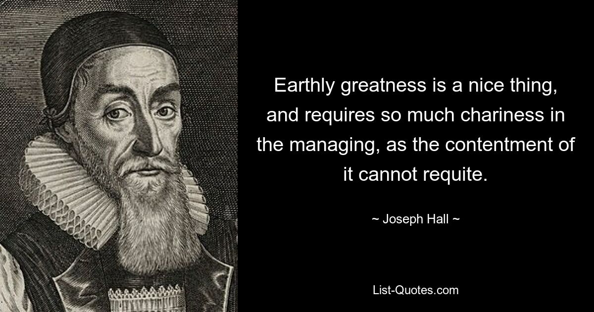 Earthly greatness is a nice thing, and requires so much chariness in the managing, as the contentment of it cannot requite. — © Joseph Hall