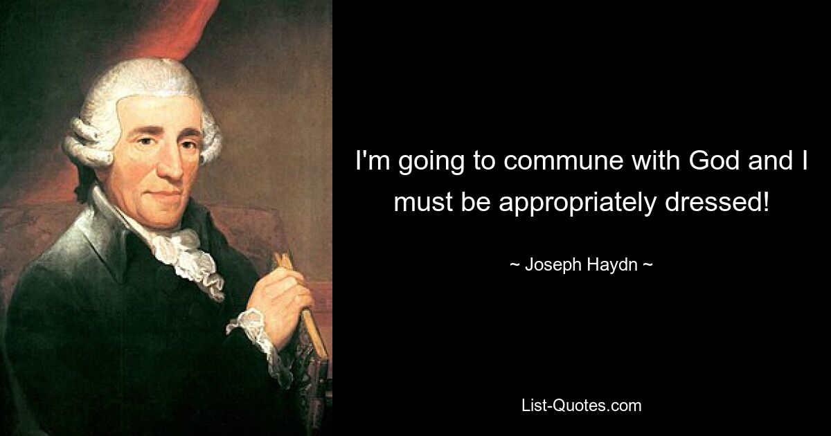 I'm going to commune with God and I must be appropriately dressed! — © Joseph Haydn