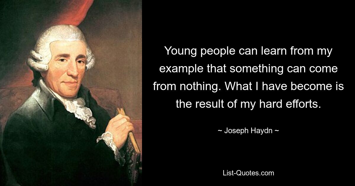 Young people can learn from my example that something can come from nothing. What I have become is the result of my hard efforts. — © Joseph Haydn