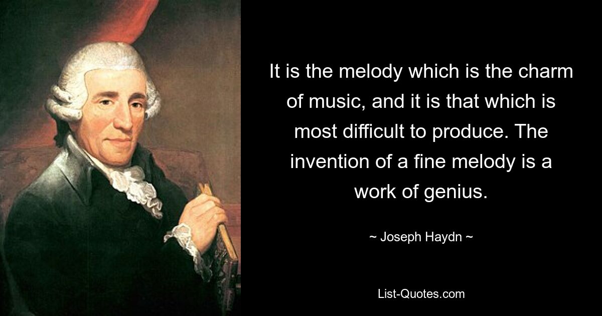 It is the melody which is the charm of music, and it is that which is most difficult to produce. The invention of a fine melody is a work of genius. — © Joseph Haydn