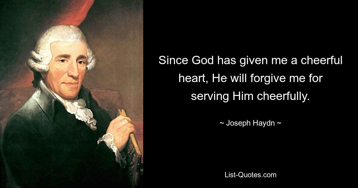 Since God has given me a cheerful heart, He will forgive me for serving Him cheerfully. — © Joseph Haydn